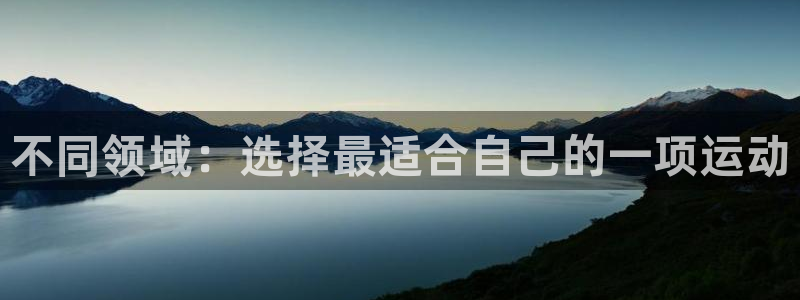 xc体育app官方网站：不同领域：选择最适合自己的一项运动