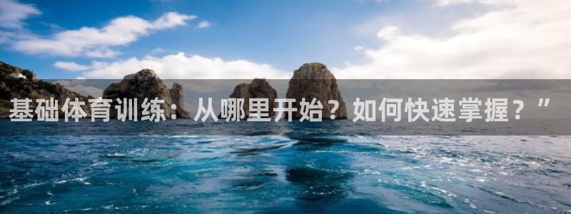 xc体育app官方网站：基础体育训练：从哪里开始？如何快速掌握？”