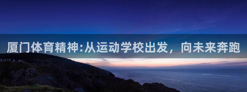 xc体育：厦门体育精神:从运动学校出发，向未来奔跑