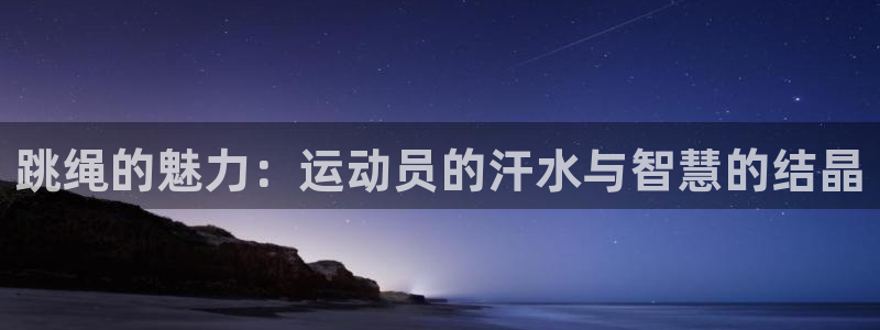 xc体育app官方网站：跳绳的魅力：运动员的汗水与智慧的结晶