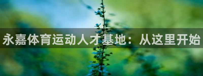 xc体育app官方网站：永嘉体育运动人才基地：从这里开始