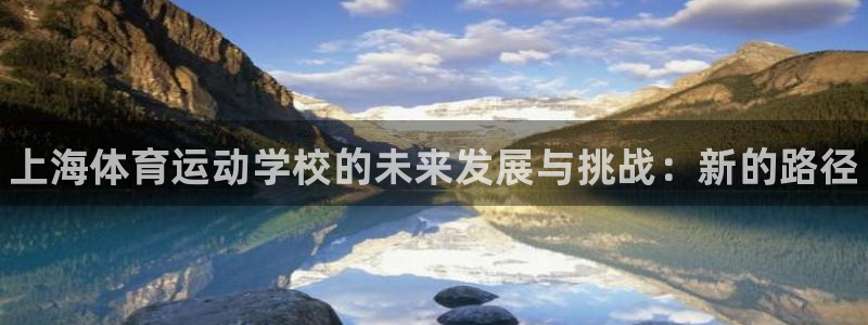 xc体育app官方网站：上海体育运动学校的未来发展与挑战：新的路径
