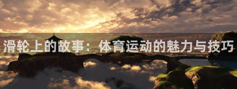 xc体育app官方网站：滑轮上的故事：体育运动的魅力与技巧