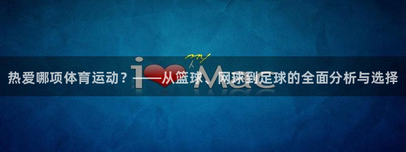 xc体育app官方网站：热爱哪项体育运动？——从篮球、网球到足球的全面分析与选择