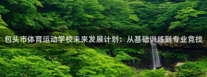 xc体育app官方网站：包头市体育运动学校未来发展计划：从基础训练到专业竞技