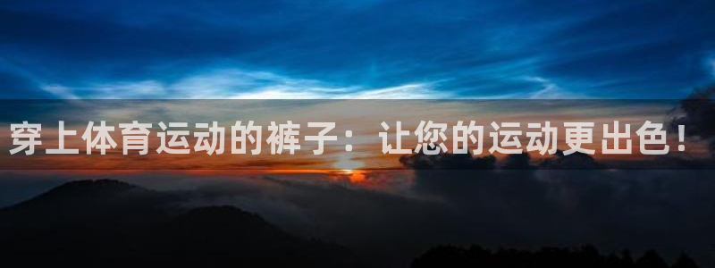 xc体育app官方网站：穿上体育运动的裤子：让您的运动更出色！
