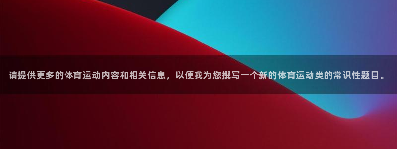 xc体育app官方网站：请提供更多的体育运动内容和相关信息，以便我为您撰写一个新的体育运动类的常识性题目。
