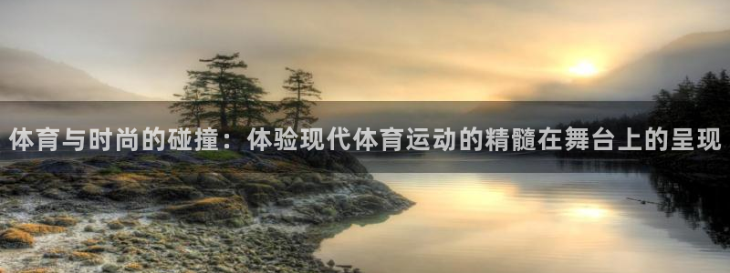 xc体育app官方网站：体育与时尚的碰撞：体验现代体育运动的精髓在舞台上的呈现