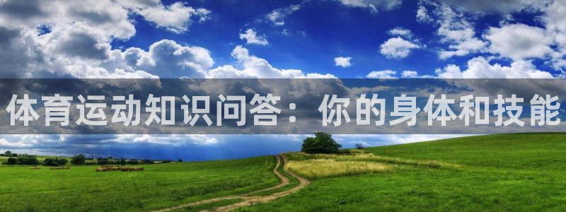 xc体育app官方网站：体育运动知识问答：你的身体和技能