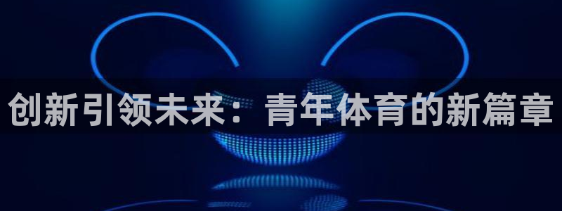 xc体育app官方网站：创新引领未来：青年体育的新篇章