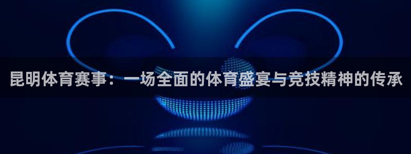 xc体育：昆明体育赛事：一场全面的体育盛宴与竞技精神的传承