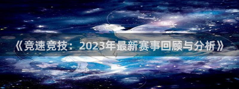 xc体育app官方网站：《竞速竞技：2023年最新赛事回顾与分析》